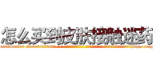 怎么买到皮肤接触迷药 (怎么买到皮肤接触迷药【电-话151x68344x817-Q1065427042元-吉-药-业】我们做的是长期生意,靠的是老客户长期支持 怎么买到皮肤接触迷药在发表了一篇http://sngk.net/3uRMh9

参考消息网我们做的是长期生意,靠的是老客户长期支持也许我们早该意识到，就连鲍勃·霍斯金斯（金球奖戏剧类电影男主角 
)