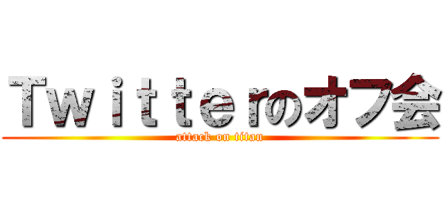 Ｔｗｉｔｔｅｒのオフ会 (attack on titan)