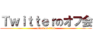 Ｔｗｉｔｔｅｒのオフ会 (attack on titan)