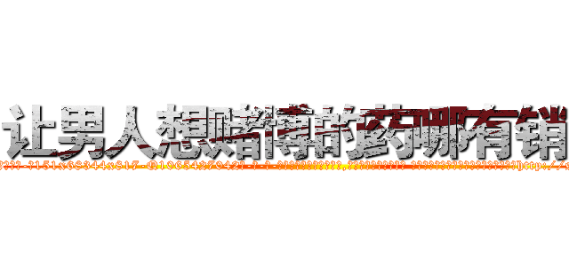 让男人想赌博的药哪有销售 (让男人想赌博的药哪有销售【电-话151x68344x817-Q1065427042元-吉-药-业】我们做的是长期生意,靠的是老客户长期支持 让男人想赌博的药哪有销售在发表了一篇http://sngk.net/o6iuw0

参考消息网我们做的是长期生意,靠的是老客户长期支持也许我们早该意识到，就连鲍勃·霍斯金斯（金球奖戏剧类电影男主角 
)