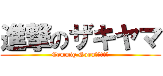 進撃のザキヤマ (Commig Soon（くる～）)