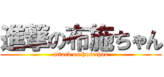 進撃の布施ちゃん (attack on husechan)
