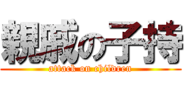 親戚の子持 (attack on children)