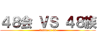 ４８会 ＶＳ ４８族 (battle of 48)