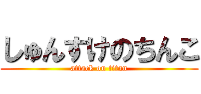 しゅんすけのちんこ (attack on titan)