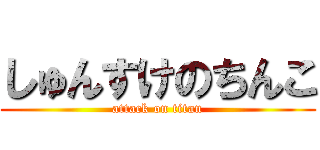 しゅんすけのちんこ (attack on titan)