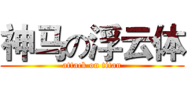 神马の浮云体 (attack on titan)