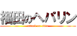 福田のヘパリン (attack on skin)