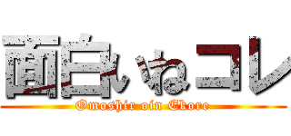 面白いねコレ (Omoshir oin Ekore)
