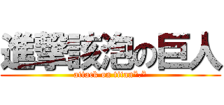 進撃該泡の巨人 (attack on titan*.*)