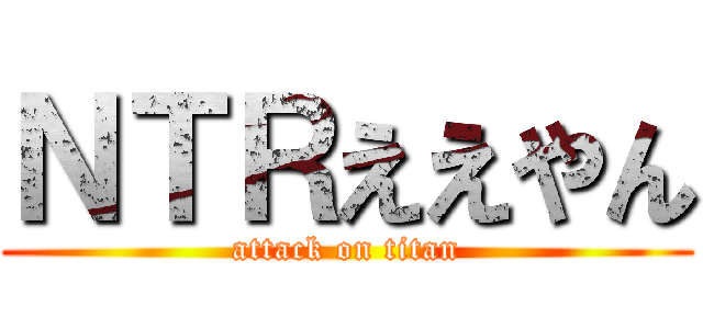 ＮＴＲええやん (attack on titan)