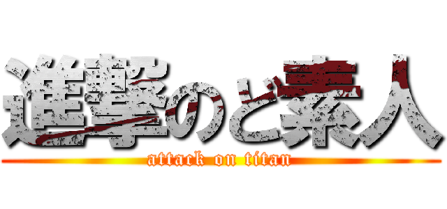 進撃のど素人 (attack on titan)