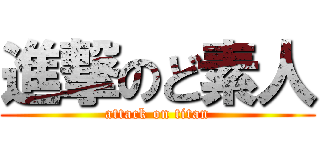 進撃のど素人 (attack on titan)