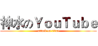 神水のＹｏｕＴｕｂｅ (attack on titan)