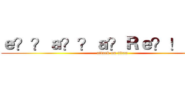 ｅ？？ａ？？ａ？Ｒｅ？！ｅ？３ (attack on titan)