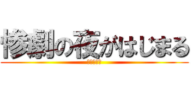惨劇の夜がはじまる (～第二章～)
