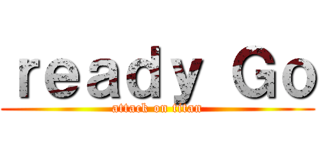ｒｅａｄｙ Ｇｏ (attack on titan)