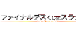 ファイナルデスくじまスラッシュ‼ (final death kujima slash!!)