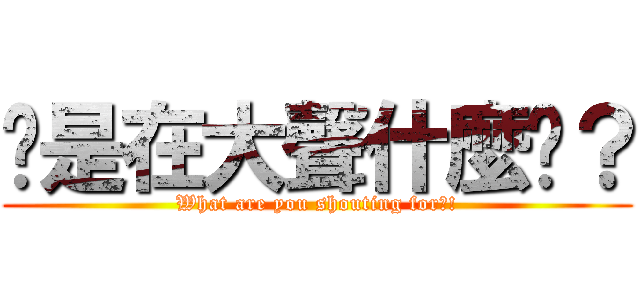 尔是在大聲什麼啦？ (What are you shouting for?!)