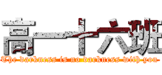 高一十六班 (The darkness is no darkness with you)