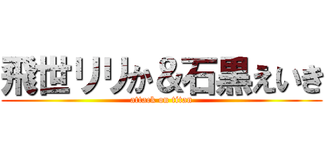 飛世リリか＆石黒えいき (attack on titan)