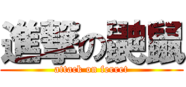 進撃の鼬鼠 (attack on ferret)