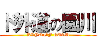 ド外道の園川 (KING OF GESU)