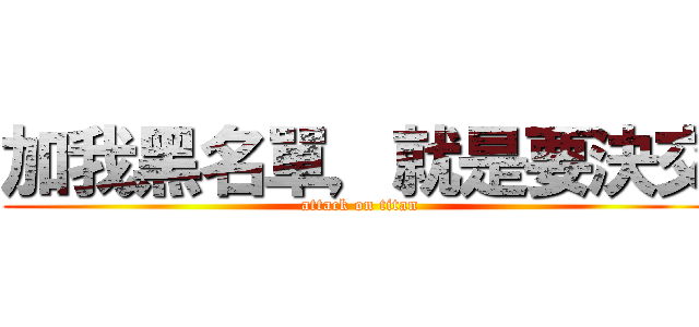 加我黑名單，就是要決交 (attack on titan)