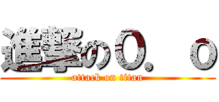 進撃の０．ｏ (attack on titan)