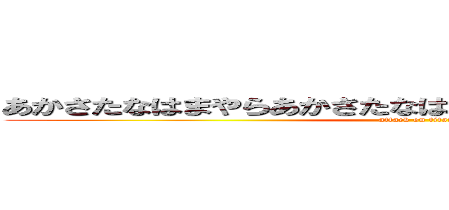 あかさたなはまやらあかさたなはまやらあかさたはなはまやら (attack on titan)