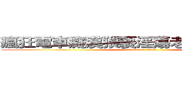瘋狂電車癡漢猥褻淫蕩老漢推車の泓葳 (attack on titan)