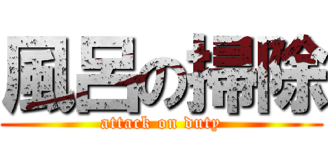 風呂の掃除 (attack on duty)