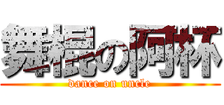 舞棍の阿杯 (dance on uncle)