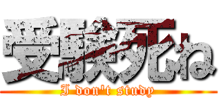 受験死ね (I don't study)