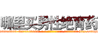 哪里买男性绝育药 (哪里买男性绝育药【电-186x2687x6963-Q278180069元-吉-药-业】我们做的是长期生意,靠的是老客户长期支持 http://sngk.net/TGSuaw
)