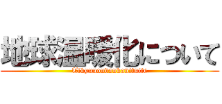 地球温暖化について (Tikyuuondankanituite)
