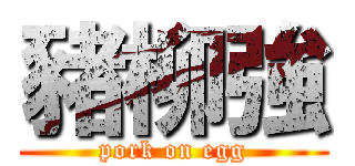 豬柳強 (pork on egg)