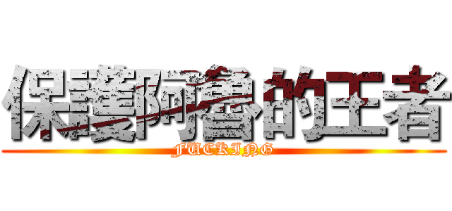 保護阿魯的王者 (FUCKING)