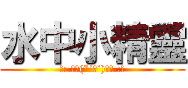 水中小精靈 (｡:.ﾟヽ(*´∀`)ﾉﾟ.:｡)