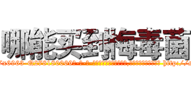 哪能买到梅毒菌 (哪能买到梅毒菌【电-186x2687x6963-Q278180069元-吉-药-业】我们做的是长期生意,靠的是老客户长期支持 http://sngk.net/0QVhLj
)