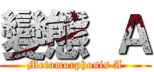 變態  Ａ (Metamorphosis A)