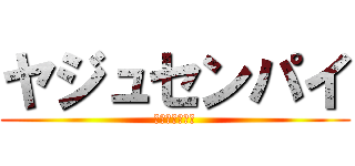 ヤジュセンパイ (ｲｷｽｷﾞｨ♡)