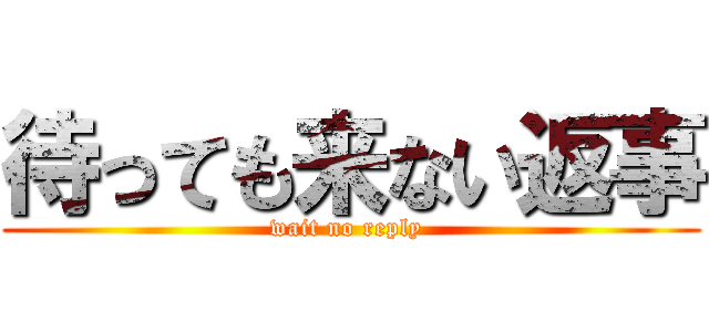 待っても来ない返事 (wait no reply )