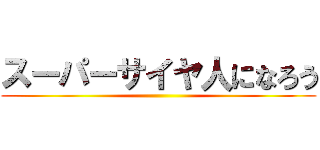 スーパーサイヤ人になろう ()