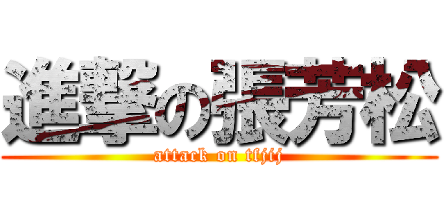 進撃の張芳松 (attack on tfjij)