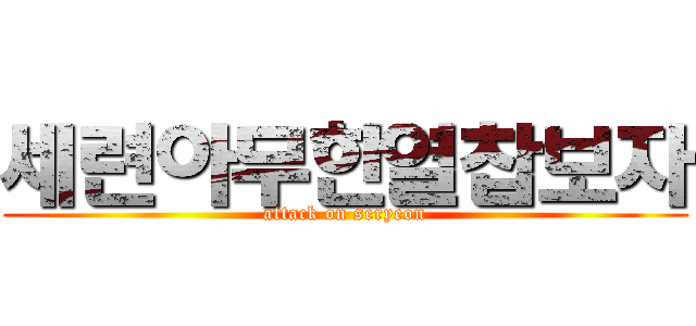 세련아무한열찹보자 (attack on seryeon)