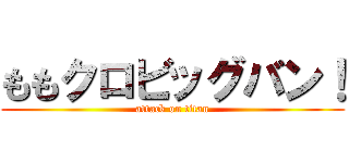 ももクロビッグバン！ (attack on titan)