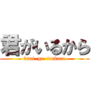 君がいるから (kimi  ga  irukara)