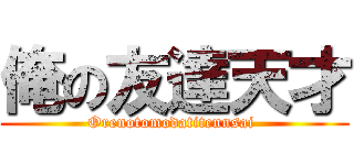 俺の友達天才 (Orenotomodatitennsai )