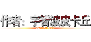 作者：宇智波皮卡丘 (attack on titan)